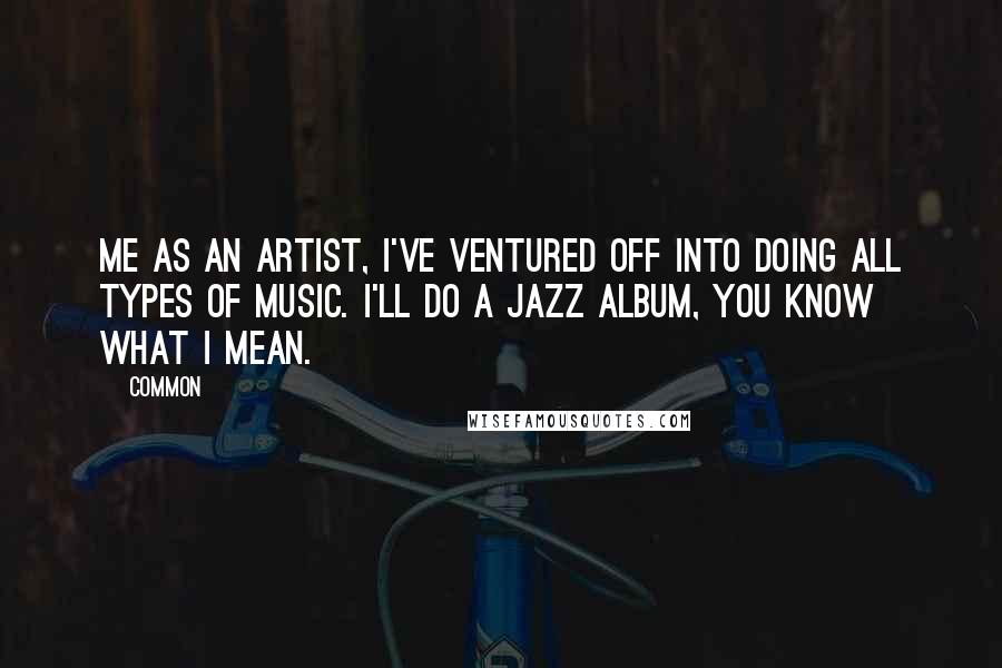 Common Quotes: Me as an artist, I've ventured off into doing all types of music. I'll do a jazz album, you know what I mean.