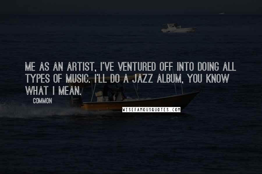 Common Quotes: Me as an artist, I've ventured off into doing all types of music. I'll do a jazz album, you know what I mean.