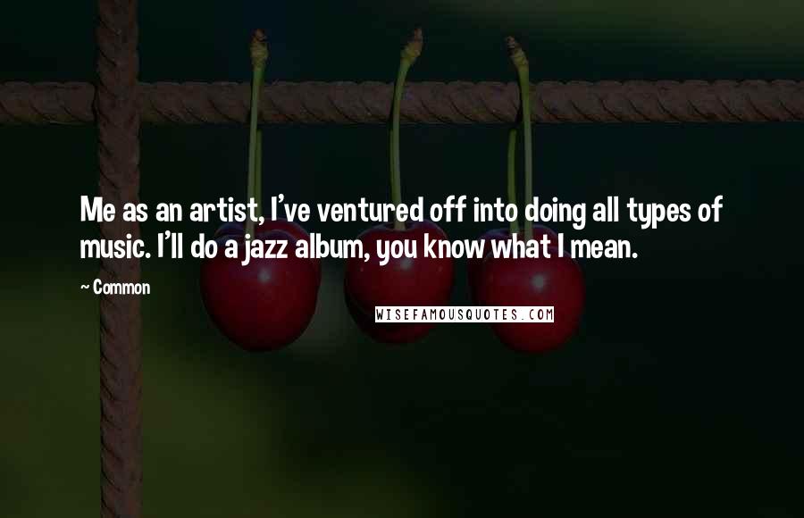 Common Quotes: Me as an artist, I've ventured off into doing all types of music. I'll do a jazz album, you know what I mean.