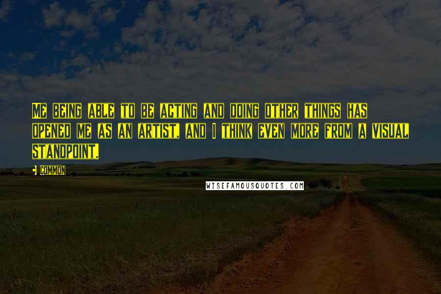 Common Quotes: Me being able to be acting and doing other things has opened me as an artist, and I think even more from a visual standpoint.