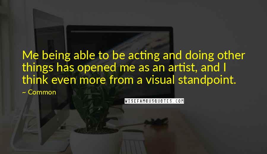 Common Quotes: Me being able to be acting and doing other things has opened me as an artist, and I think even more from a visual standpoint.