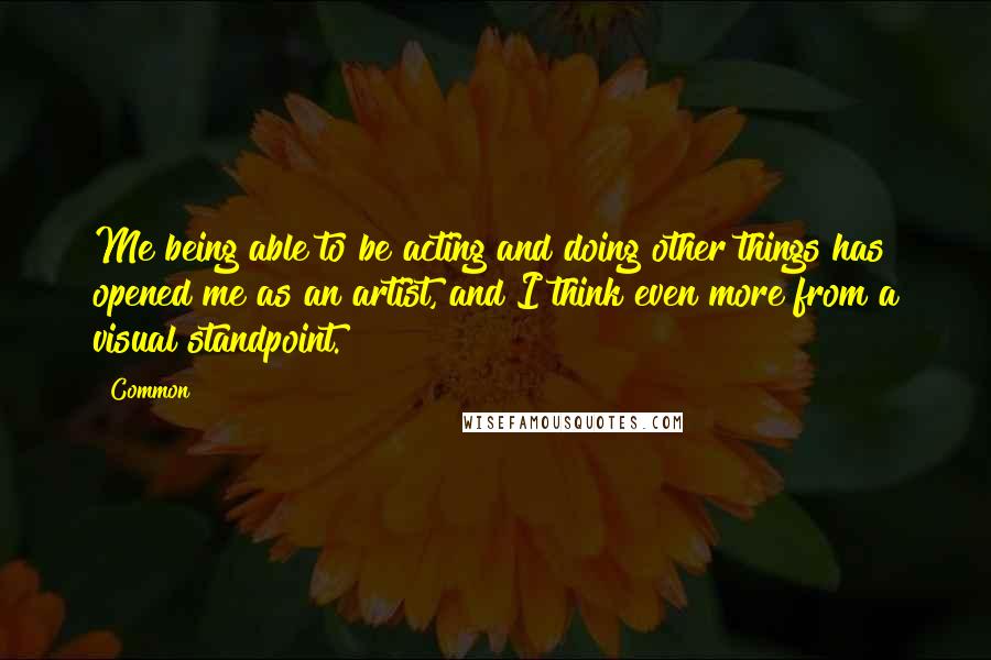 Common Quotes: Me being able to be acting and doing other things has opened me as an artist, and I think even more from a visual standpoint.