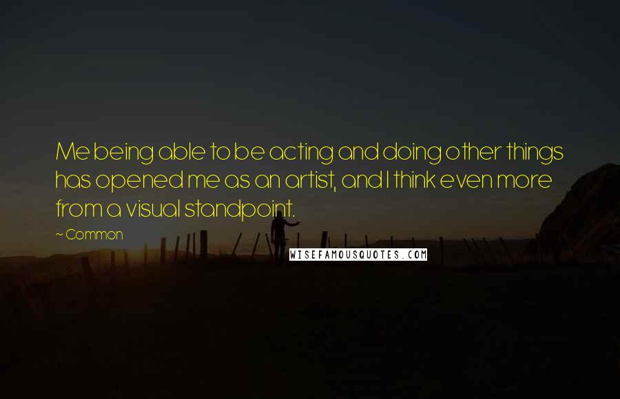 Common Quotes: Me being able to be acting and doing other things has opened me as an artist, and I think even more from a visual standpoint.