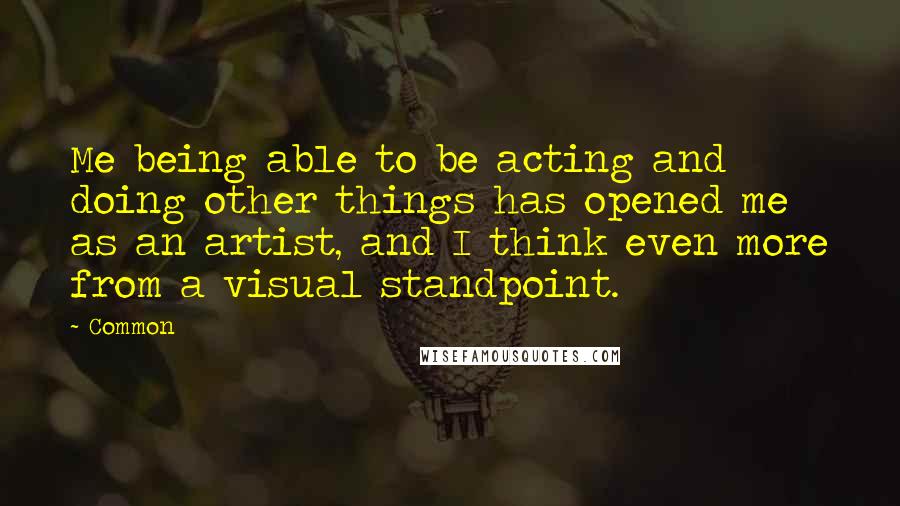 Common Quotes: Me being able to be acting and doing other things has opened me as an artist, and I think even more from a visual standpoint.