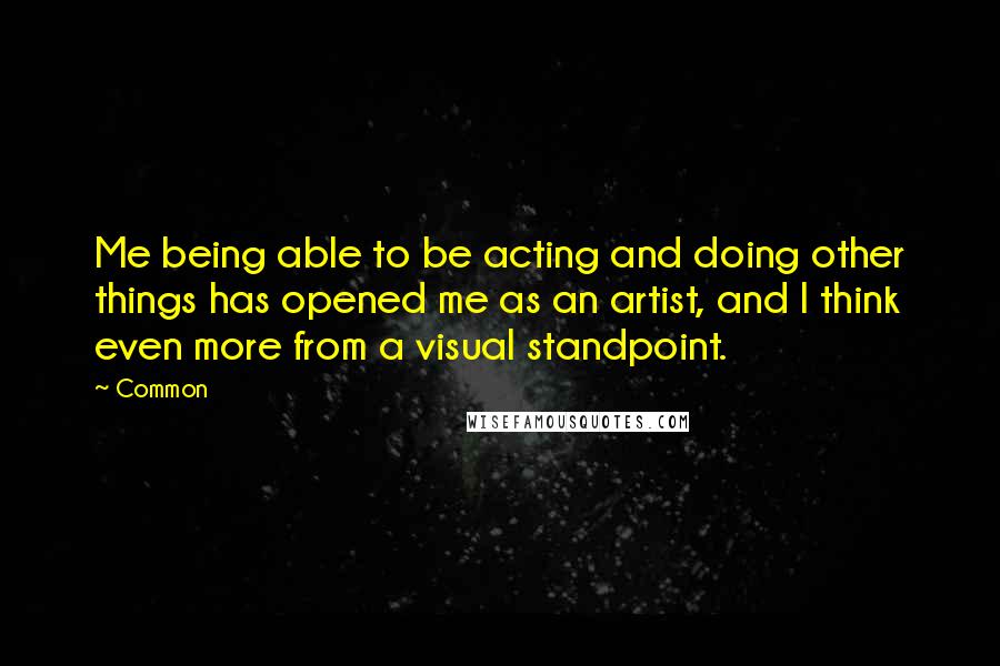 Common Quotes: Me being able to be acting and doing other things has opened me as an artist, and I think even more from a visual standpoint.