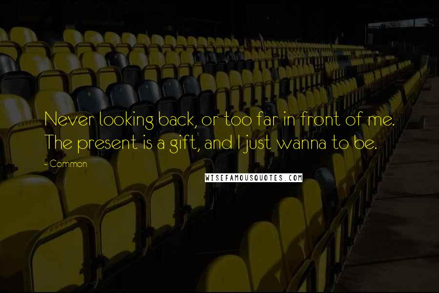 Common Quotes: Never looking back, or too far in front of me. The present is a gift, and I just wanna to be.