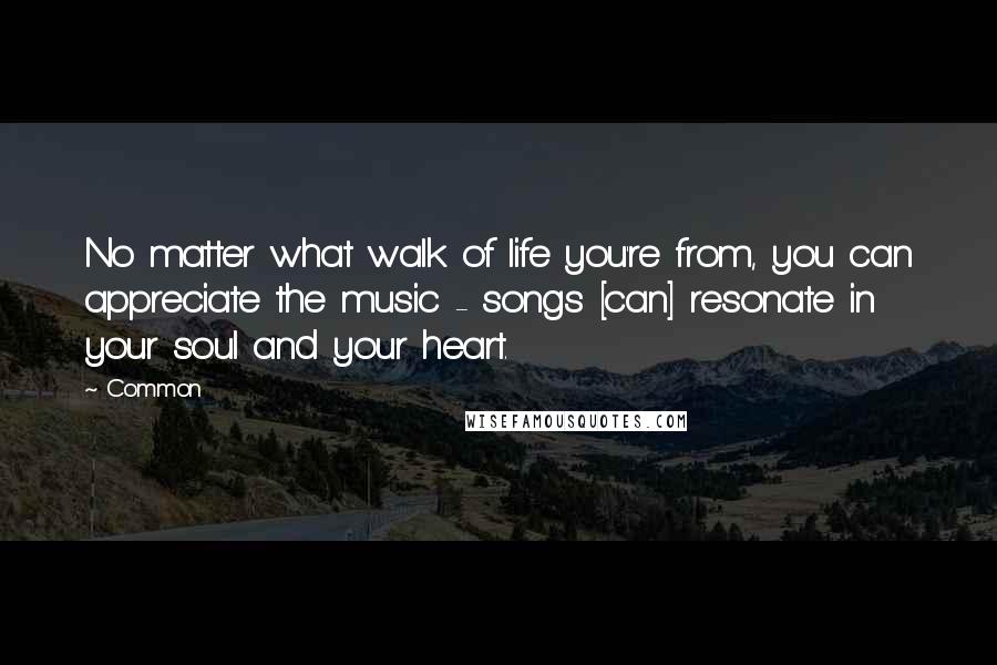 Common Quotes: No matter what walk of life you're from, you can appreciate the music - songs [can] resonate in your soul and your heart.