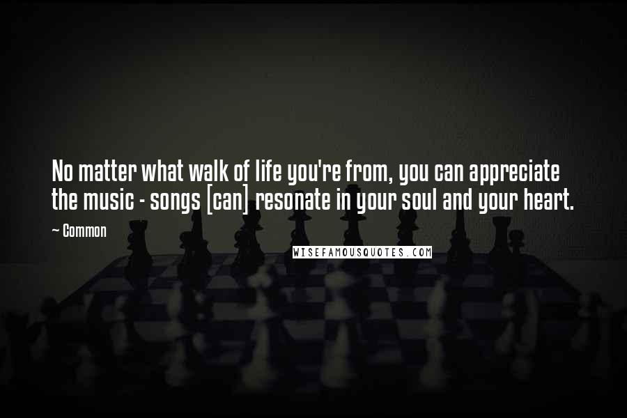 Common Quotes: No matter what walk of life you're from, you can appreciate the music - songs [can] resonate in your soul and your heart.