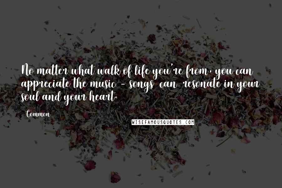 Common Quotes: No matter what walk of life you're from, you can appreciate the music - songs [can] resonate in your soul and your heart.