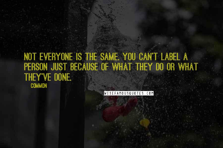 Common Quotes: Not everyone is the same. You can't label a person just because of what they do or what they've done.