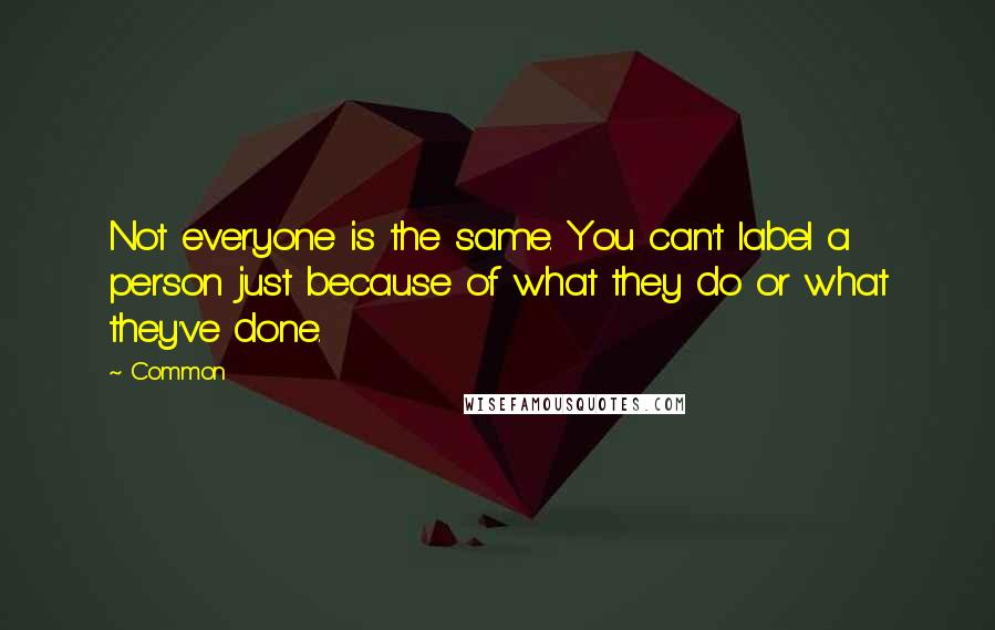 Common Quotes: Not everyone is the same. You can't label a person just because of what they do or what they've done.