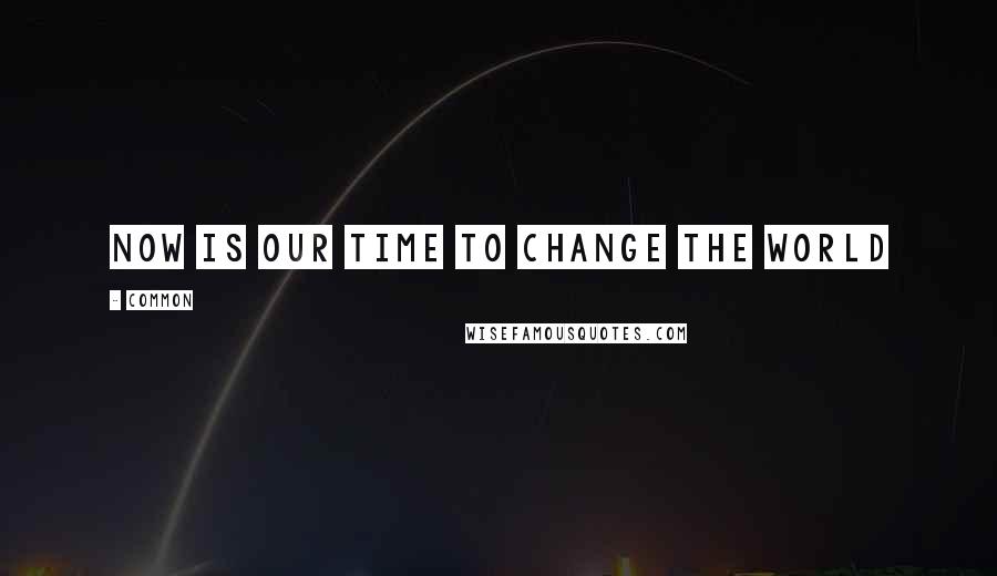 Common Quotes: Now is our time to change the world