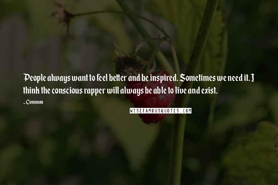 Common Quotes: People always want to feel better and be inspired. Sometimes we need it. I think the conscious rapper will always be able to live and exist.