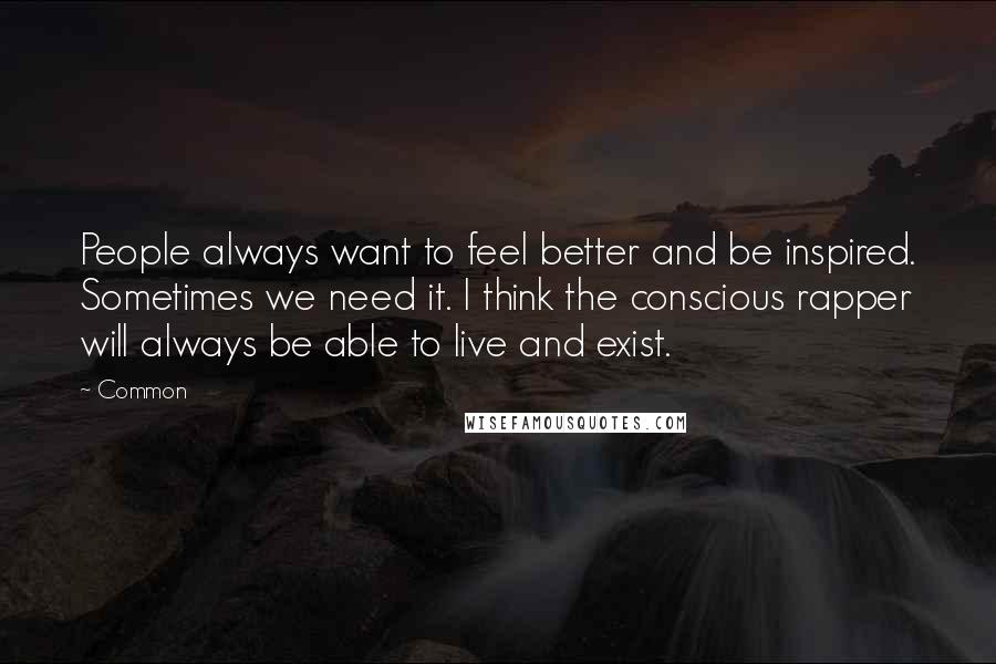 Common Quotes: People always want to feel better and be inspired. Sometimes we need it. I think the conscious rapper will always be able to live and exist.