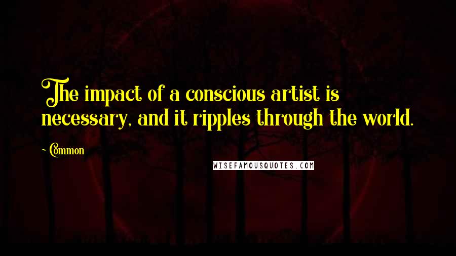 Common Quotes: The impact of a conscious artist is necessary, and it ripples through the world.