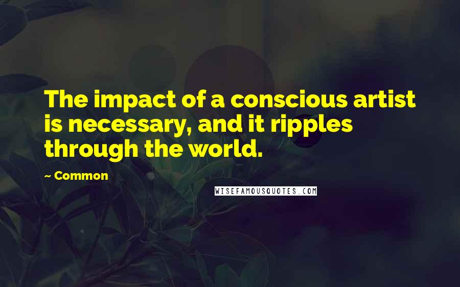 Common Quotes: The impact of a conscious artist is necessary, and it ripples through the world.