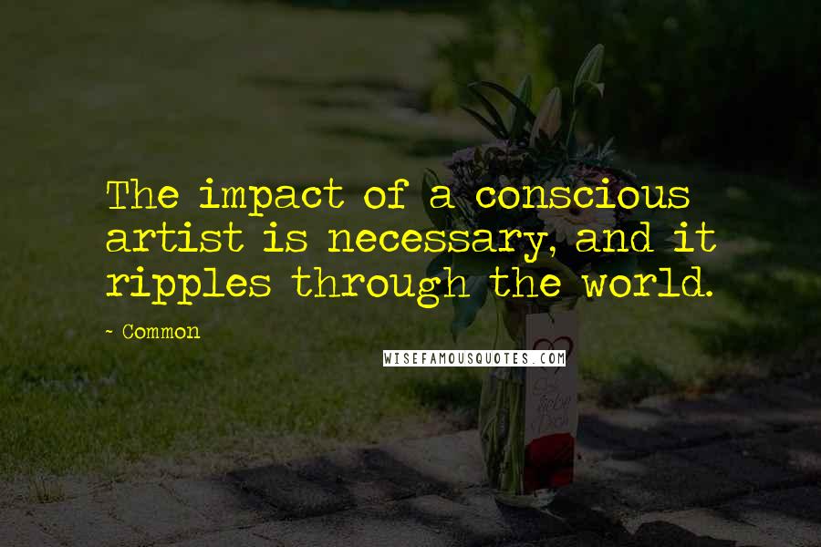 Common Quotes: The impact of a conscious artist is necessary, and it ripples through the world.