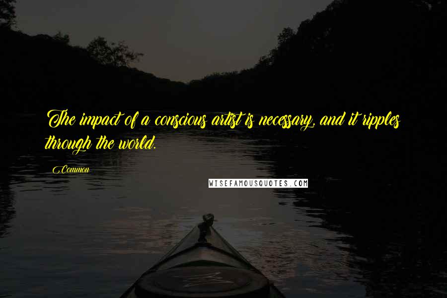 Common Quotes: The impact of a conscious artist is necessary, and it ripples through the world.