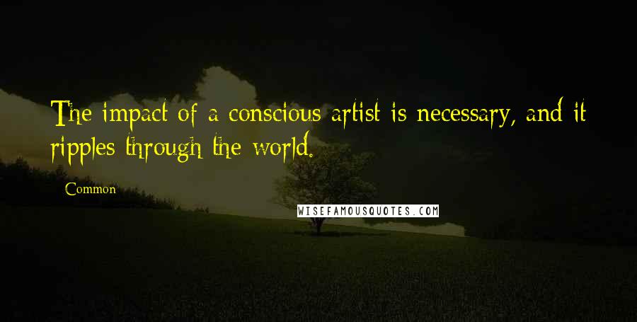 Common Quotes: The impact of a conscious artist is necessary, and it ripples through the world.