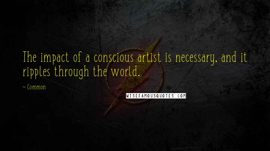 Common Quotes: The impact of a conscious artist is necessary, and it ripples through the world.