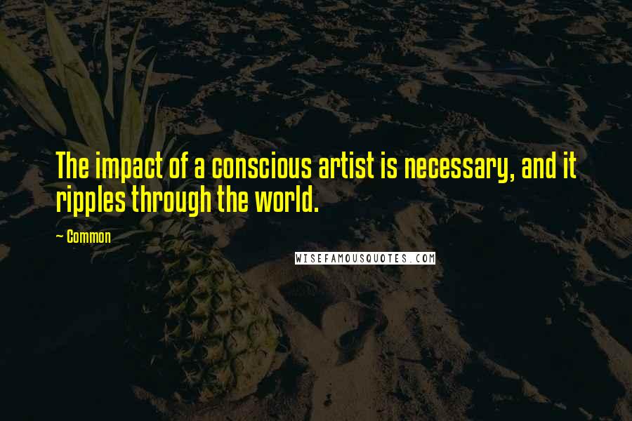 Common Quotes: The impact of a conscious artist is necessary, and it ripples through the world.