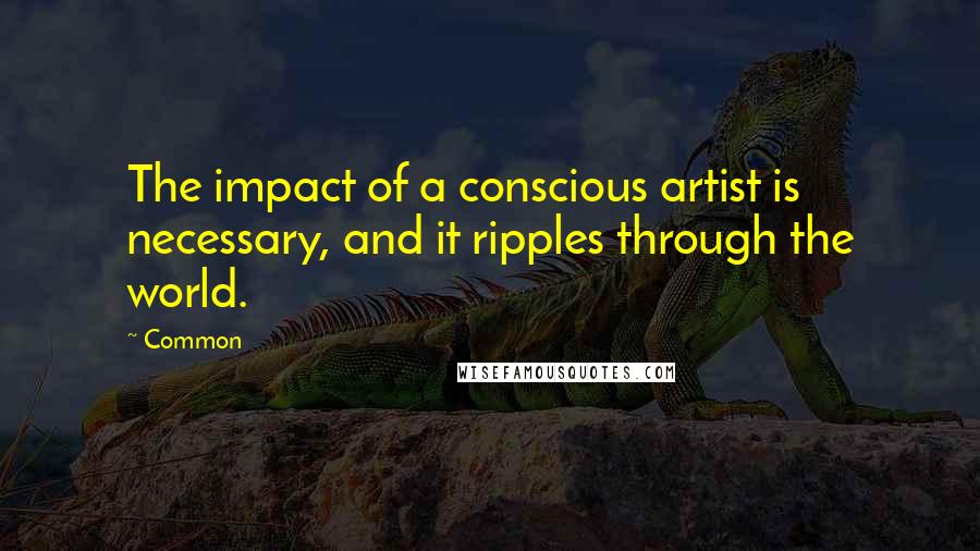 Common Quotes: The impact of a conscious artist is necessary, and it ripples through the world.