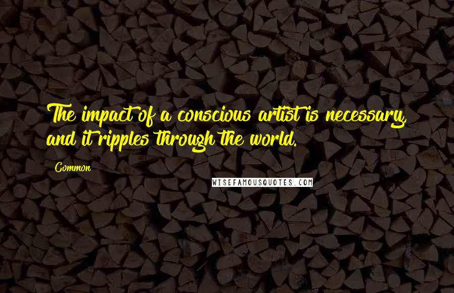 Common Quotes: The impact of a conscious artist is necessary, and it ripples through the world.