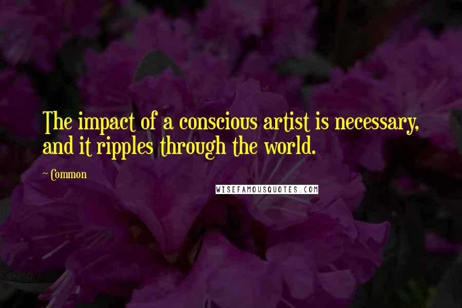 Common Quotes: The impact of a conscious artist is necessary, and it ripples through the world.