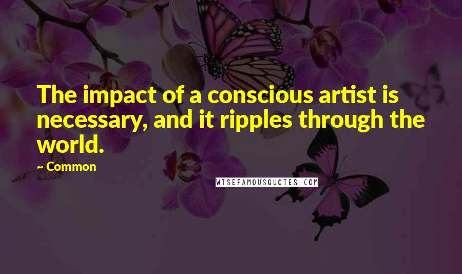 Common Quotes: The impact of a conscious artist is necessary, and it ripples through the world.