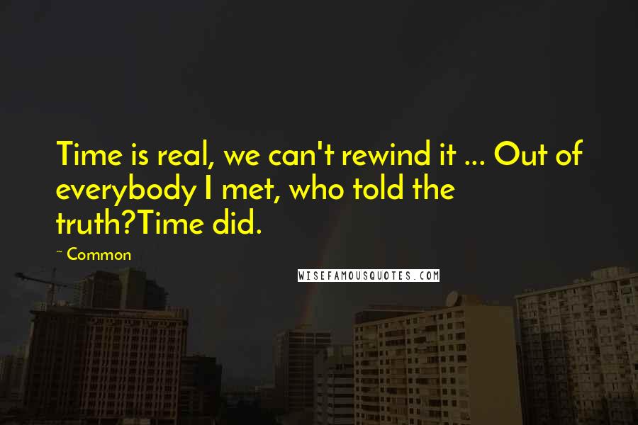 Common Quotes: Time is real, we can't rewind it ... Out of everybody I met, who told the truth?Time did.