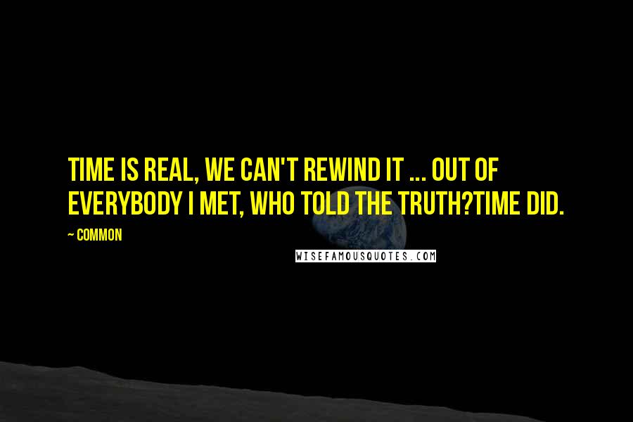 Common Quotes: Time is real, we can't rewind it ... Out of everybody I met, who told the truth?Time did.