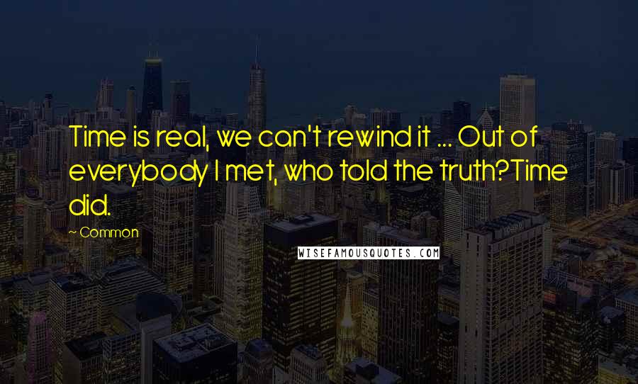 Common Quotes: Time is real, we can't rewind it ... Out of everybody I met, who told the truth?Time did.