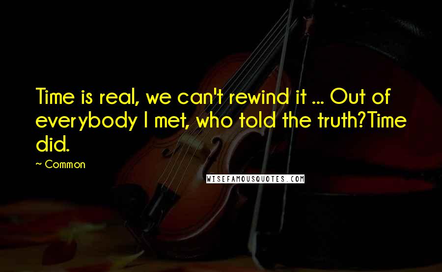 Common Quotes: Time is real, we can't rewind it ... Out of everybody I met, who told the truth?Time did.