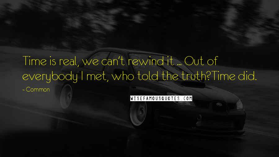 Common Quotes: Time is real, we can't rewind it ... Out of everybody I met, who told the truth?Time did.