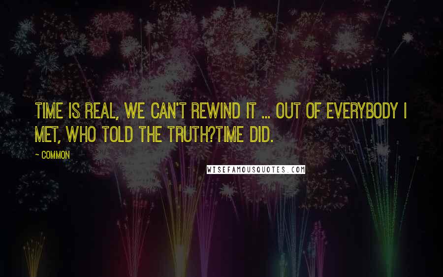 Common Quotes: Time is real, we can't rewind it ... Out of everybody I met, who told the truth?Time did.