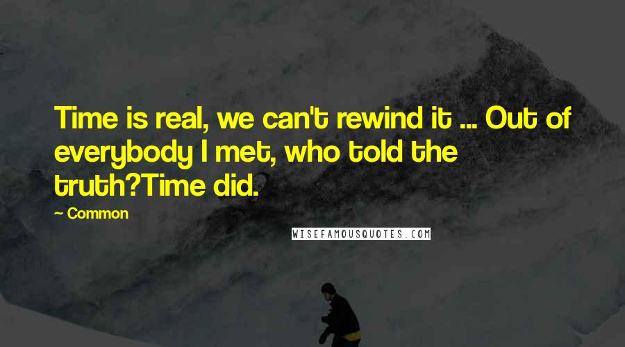 Common Quotes: Time is real, we can't rewind it ... Out of everybody I met, who told the truth?Time did.