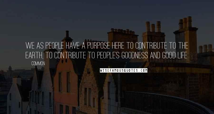 Common Quotes: We as people have a purpose here to contribute to the Earth, to contribute to people's goodness and good life.