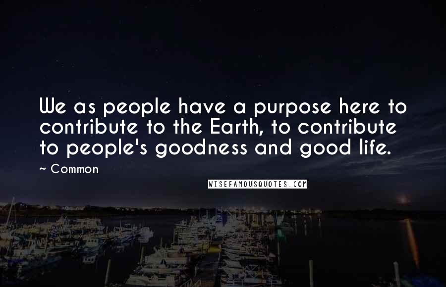 Common Quotes: We as people have a purpose here to contribute to the Earth, to contribute to people's goodness and good life.