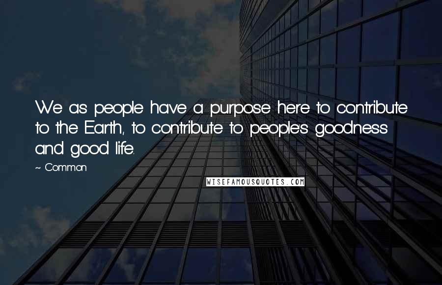 Common Quotes: We as people have a purpose here to contribute to the Earth, to contribute to people's goodness and good life.