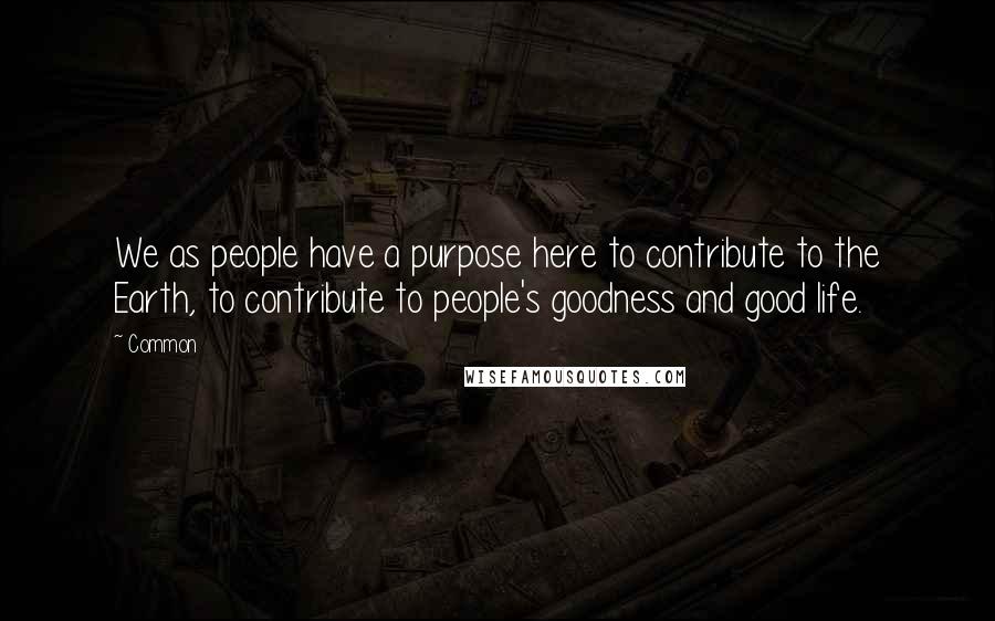 Common Quotes: We as people have a purpose here to contribute to the Earth, to contribute to people's goodness and good life.