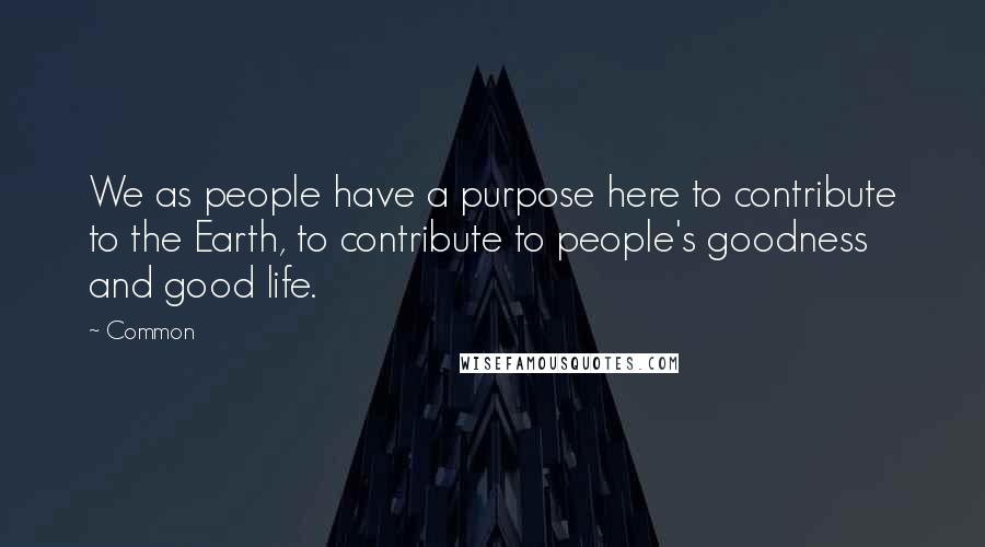 Common Quotes: We as people have a purpose here to contribute to the Earth, to contribute to people's goodness and good life.