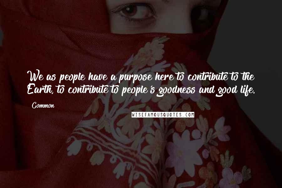 Common Quotes: We as people have a purpose here to contribute to the Earth, to contribute to people's goodness and good life.