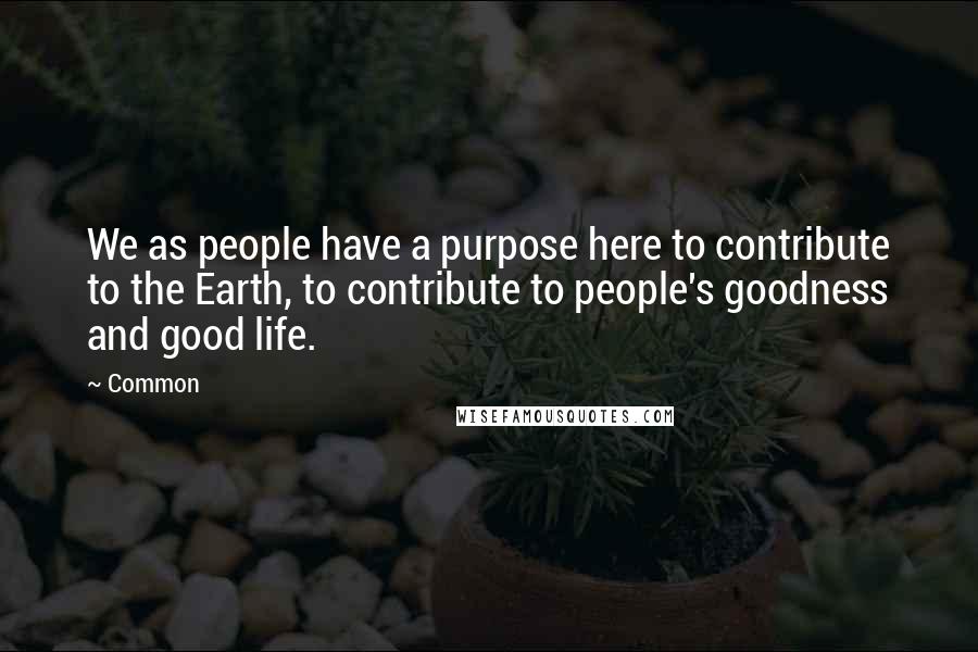 Common Quotes: We as people have a purpose here to contribute to the Earth, to contribute to people's goodness and good life.