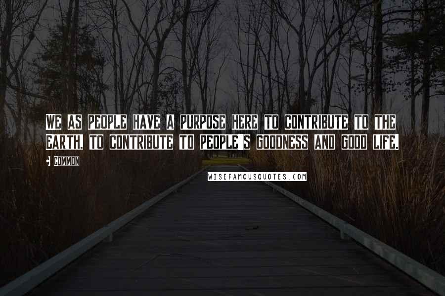 Common Quotes: We as people have a purpose here to contribute to the Earth, to contribute to people's goodness and good life.