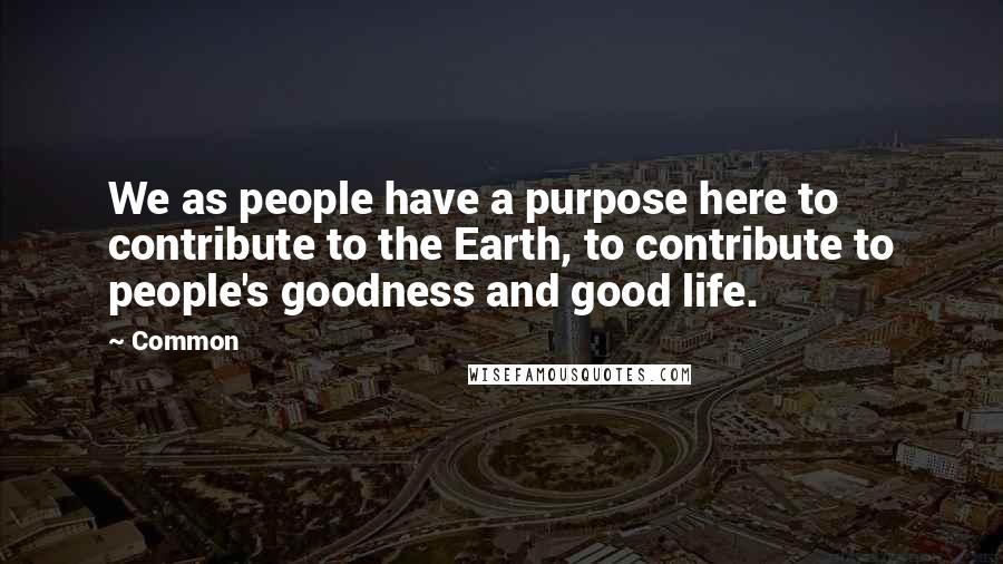 Common Quotes: We as people have a purpose here to contribute to the Earth, to contribute to people's goodness and good life.