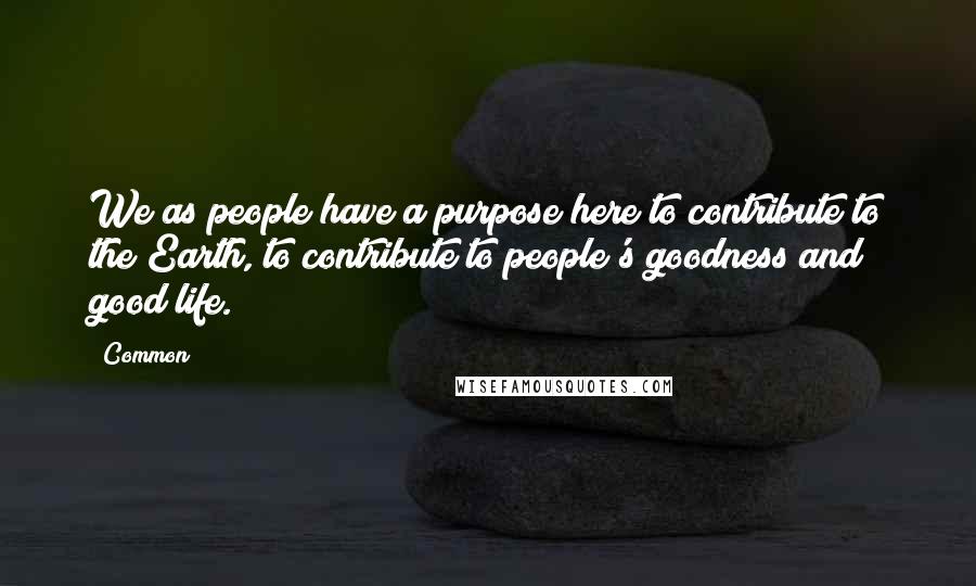 Common Quotes: We as people have a purpose here to contribute to the Earth, to contribute to people's goodness and good life.