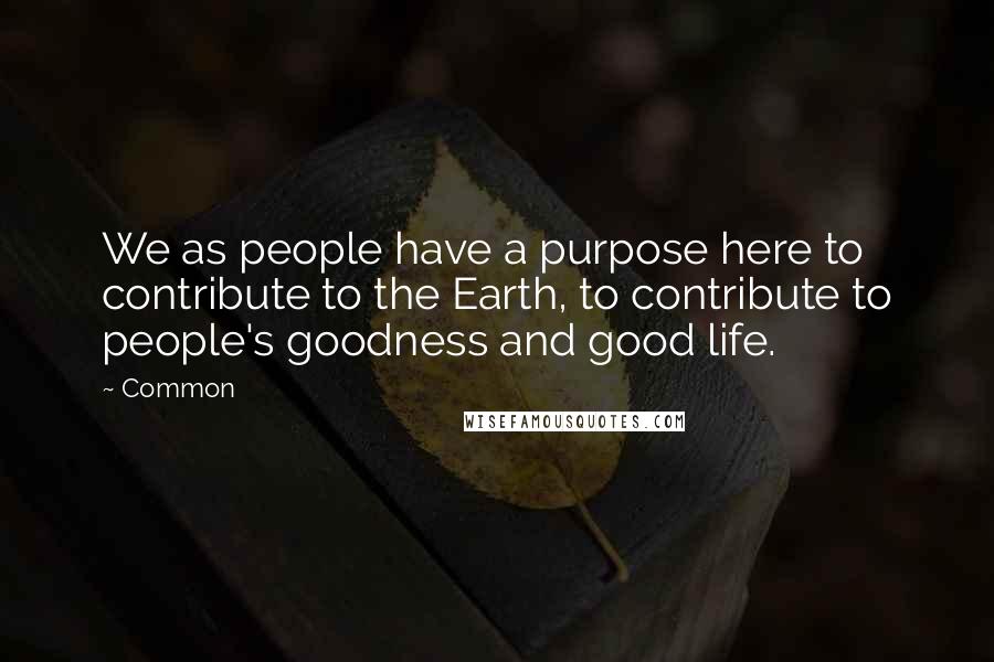 Common Quotes: We as people have a purpose here to contribute to the Earth, to contribute to people's goodness and good life.