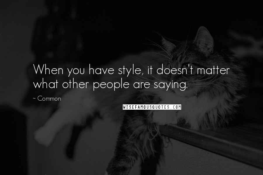 Common Quotes: When you have style, it doesn't matter what other people are saying.