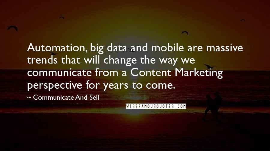 Communicate And Sell Quotes: Automation, big data and mobile are massive trends that will change the way we communicate from a Content Marketing perspective for years to come.