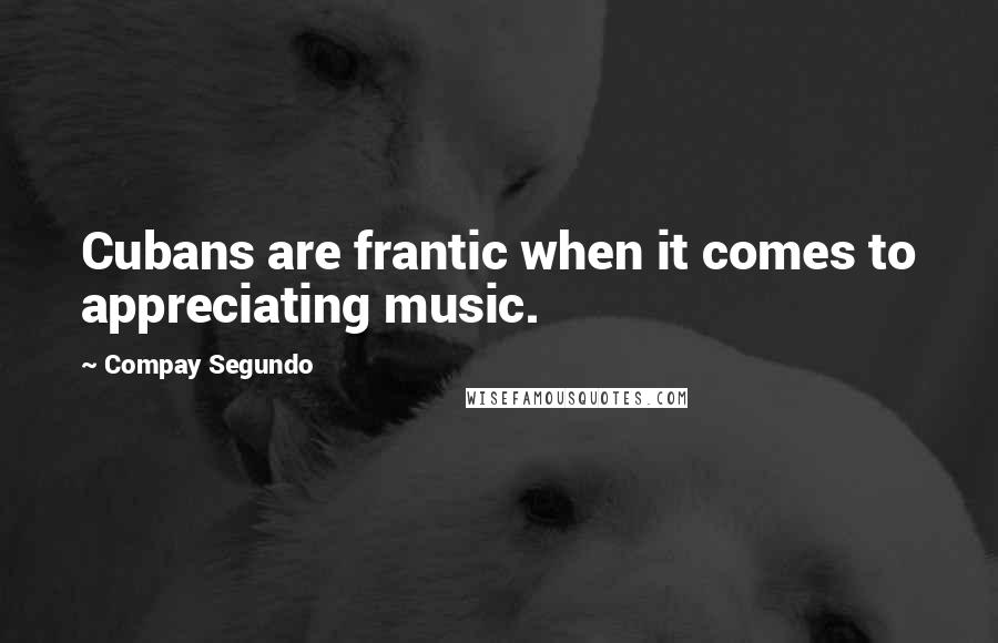 Compay Segundo Quotes: Cubans are frantic when it comes to appreciating music.